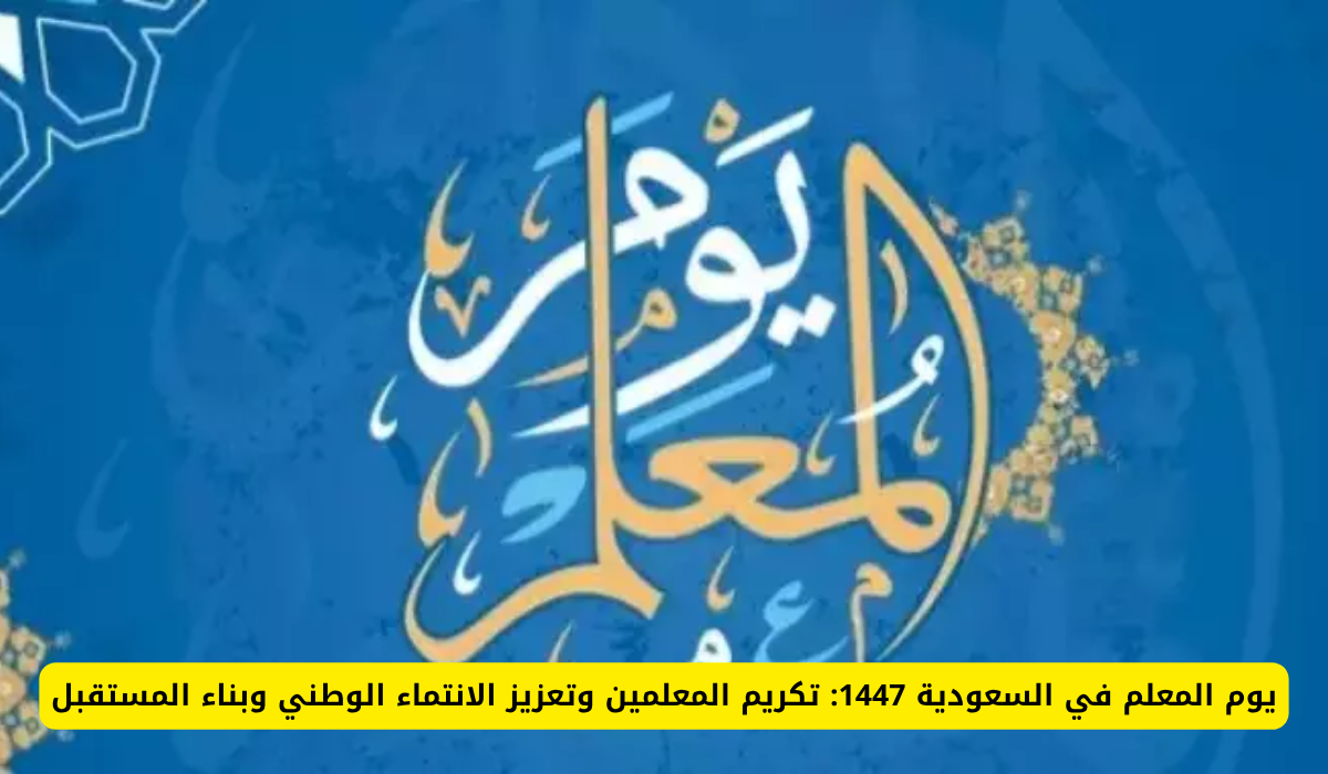 يوم المعلم 1447 في السعودية: احتفاء بالمعلمين وتعزيز الهوية الوطنية لبناء مستقبل مشرق
