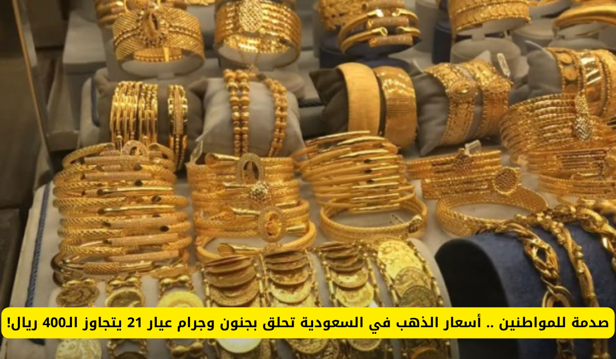 أسعار الذهب في السعودية تشهد ارتفاعاً جنونياً: جرام عيار 21 يتخطى 400 ريال!
