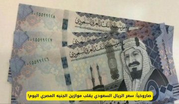سعر الريال السعودي يسجل ارتفاعاً مذهلاً ويحدث تحولاً أساسياً في قيمة الجنيه المصري اليوم!