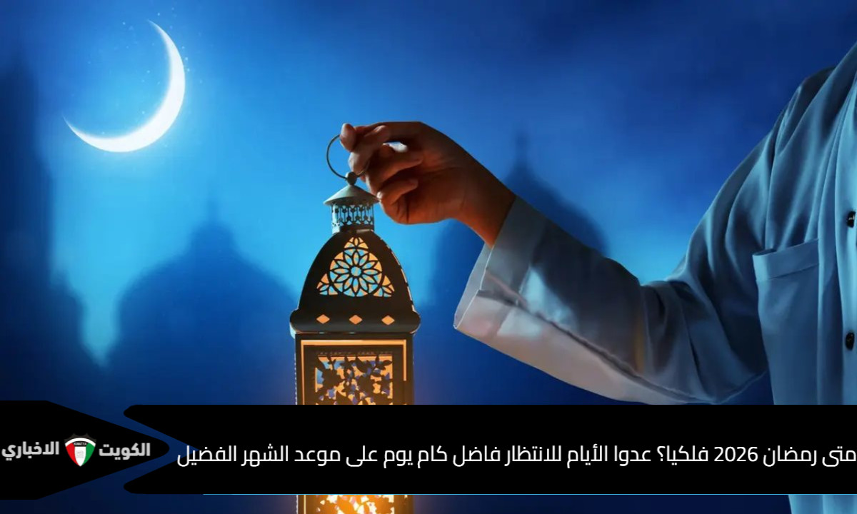 متى رمضان 2026 فلكيا؟ عدوا الأيام للانتظار فاضل كام يوم على موعد الشهر الفضيل؟