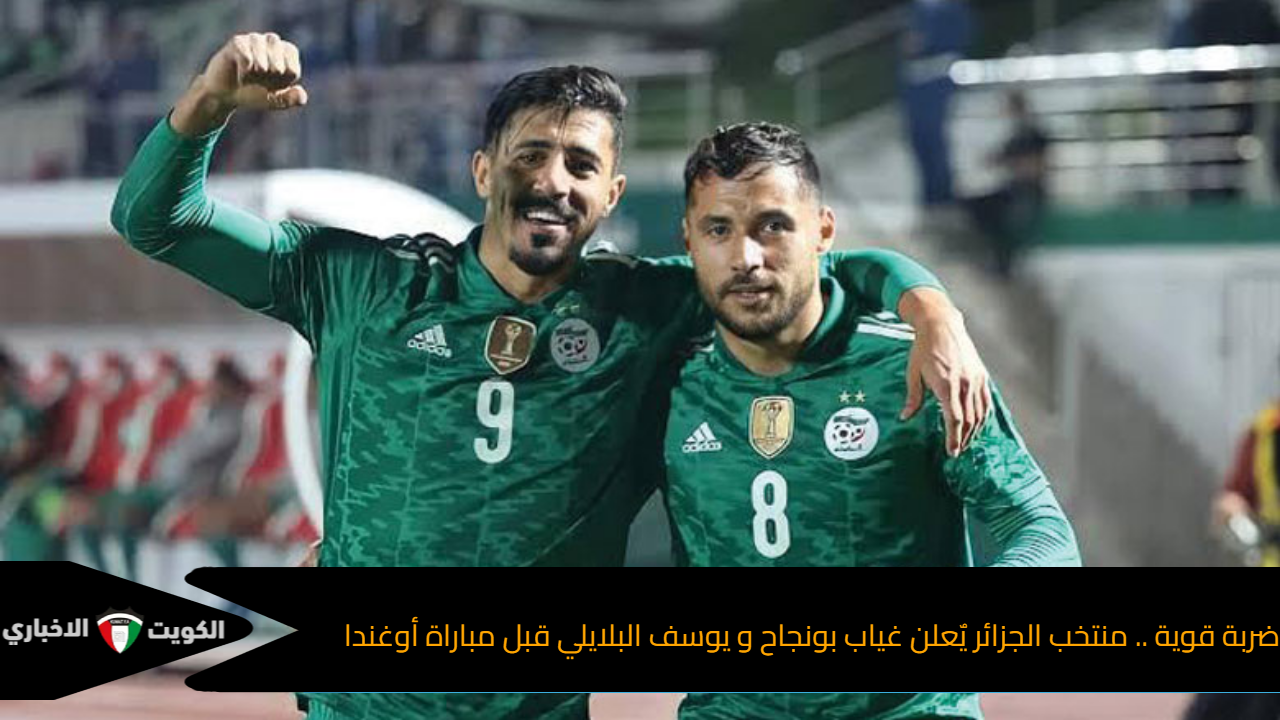 ضربة قوية .. منتخب الجزائر يٌعلن غياب بونجاح و يوسف البلايلي قبل مباراة أوغندا
