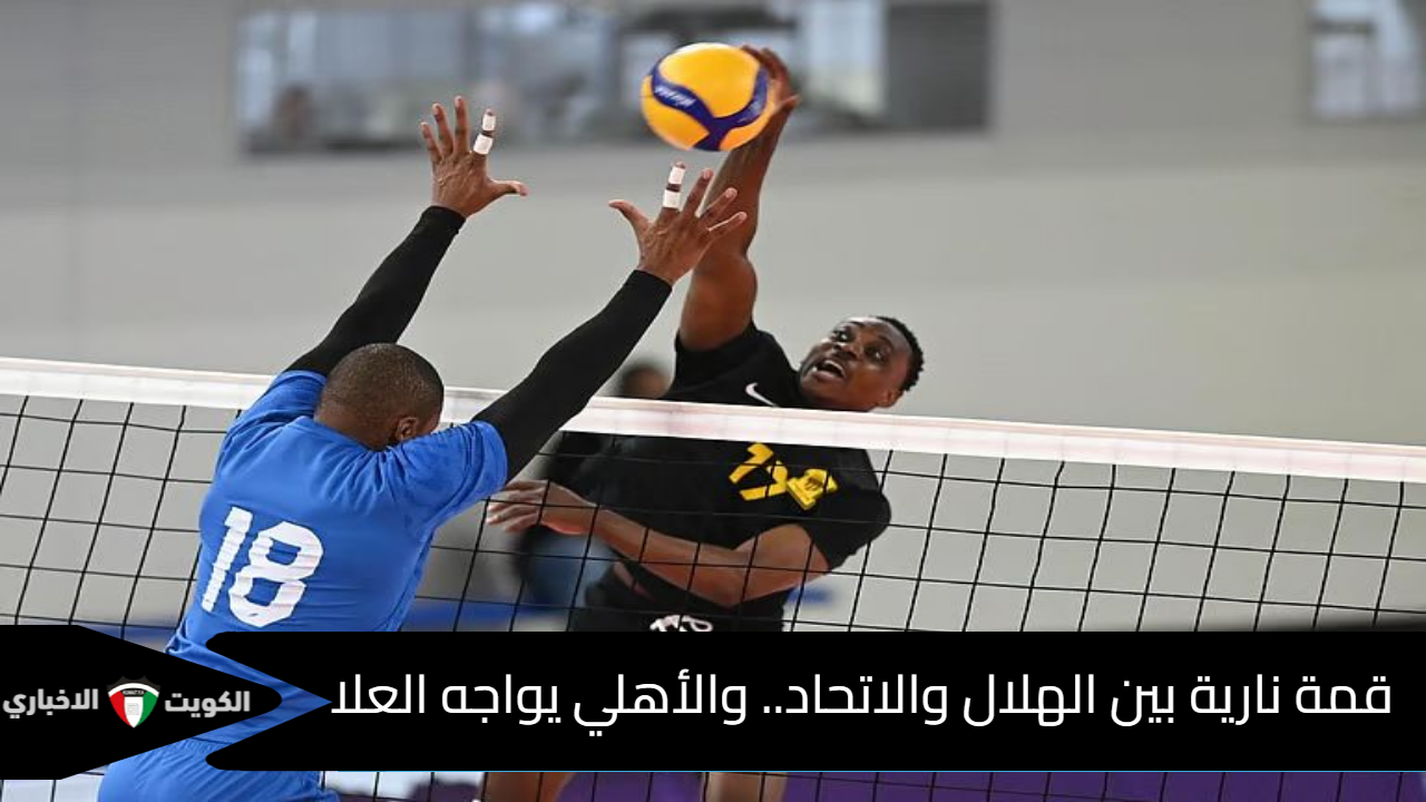 قمة نارية بين الهلال والاتحاد.. والأهلي يواجه العلا في نصف نهائي كأس الاتحاد السعودي للكرة الطائرة